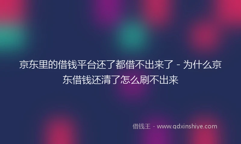京东里的借钱平台还了都借不出来了 - 为什么京东借钱还清了怎么刷不出来