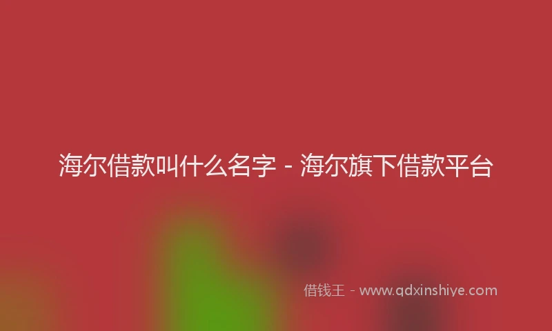 海尔借款叫什么名字 - 海尔旗下借款平台