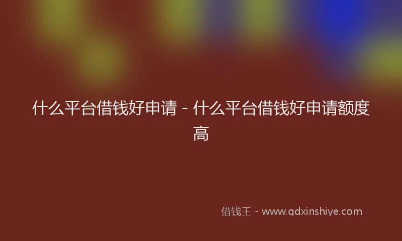 什么平台借钱好申请 - 什么平台借钱好申请额度高