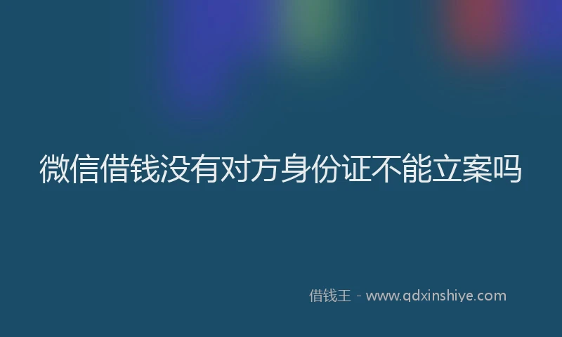 微信借钱没有对方身份证不能立案吗