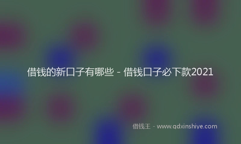 借钱的新口子有哪些 - 借钱口子必下款2021