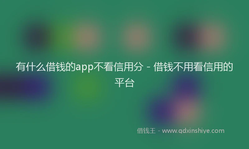 有什么借钱的app不看信用分 - 借钱不用看信用的平台