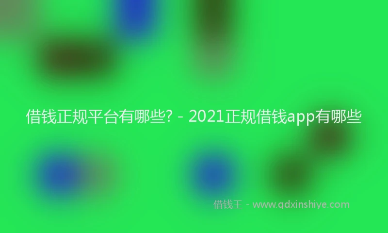 借钱正规平台有哪些? - 2021正规借钱app有哪些