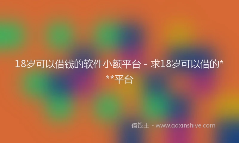 18岁可以借钱的软件小额平台 - 求18岁可以借的***平台