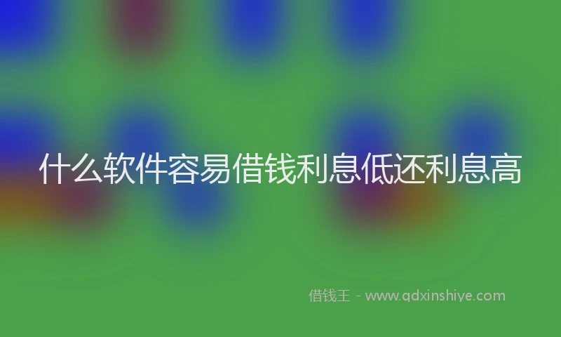 什么软件容易借钱利息低还利息高