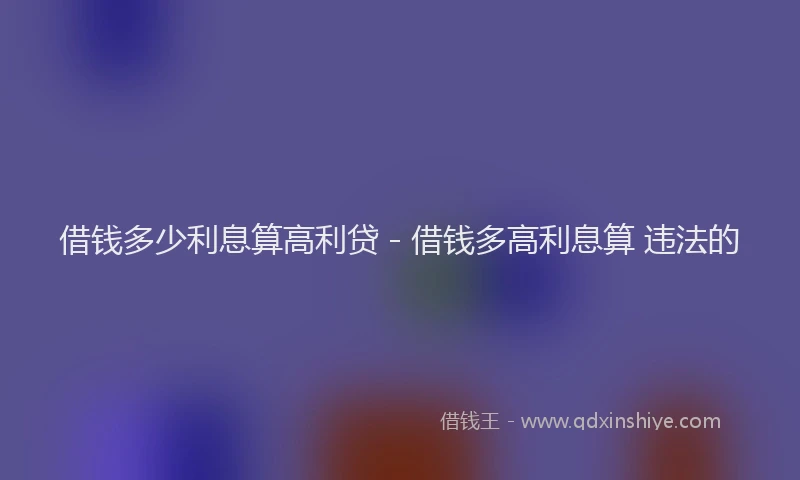 借钱多少利息算高利贷 - 借钱多高利息算 违法的