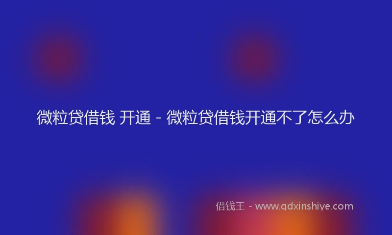 微粒贷借钱 开通 - 微粒贷借钱开通不了怎么办