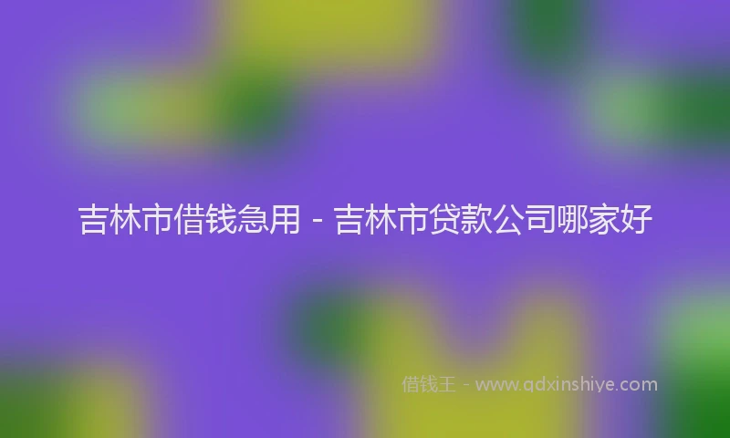 吉林市借钱急用 - 吉林市贷款公司哪家好