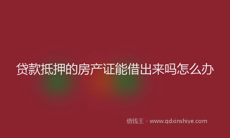 贷款抵押的房产证能借出来吗怎么办