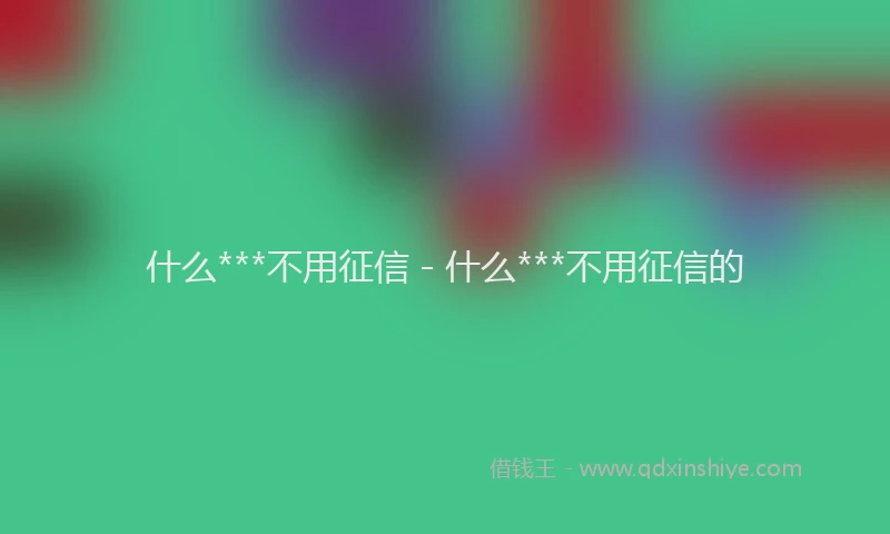 什么***不用征信 - 什么***不用征信的