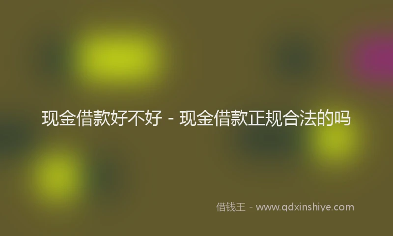 现金借款好不好 - 现金借款正规合法的吗