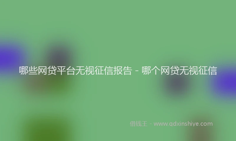 哪些网贷平台无视征信报告 - 哪个网贷无视征信