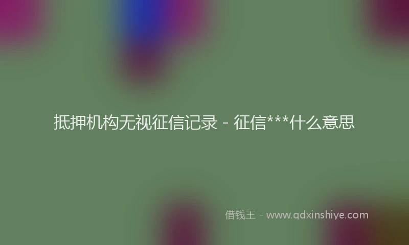 抵押机构无视征信记录 - 征信***什么意思