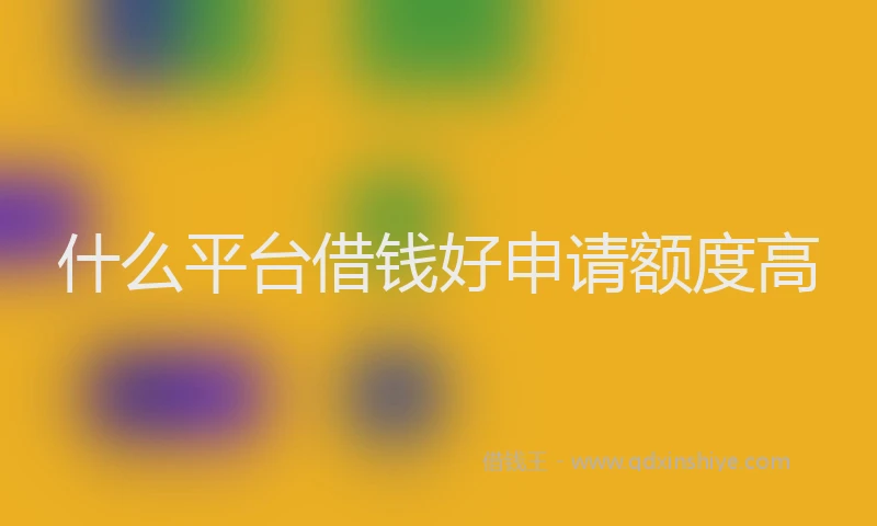 什么平台借钱好申请额度高