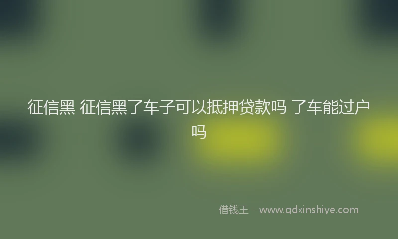 征信黑 征信黑了车子可以抵押贷款吗 了车能过户吗
