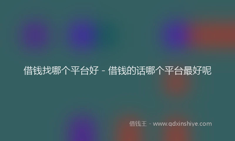 借钱找哪个平台好 - 借钱的话哪个平台最好呢