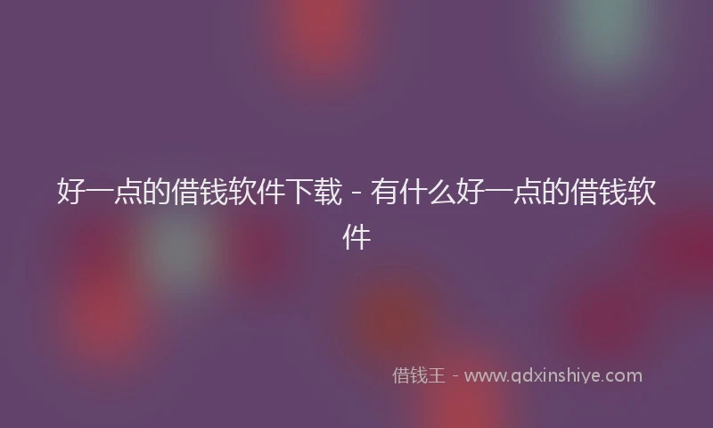 好一点的借钱软件下载 - 有什么好一点的借钱软件