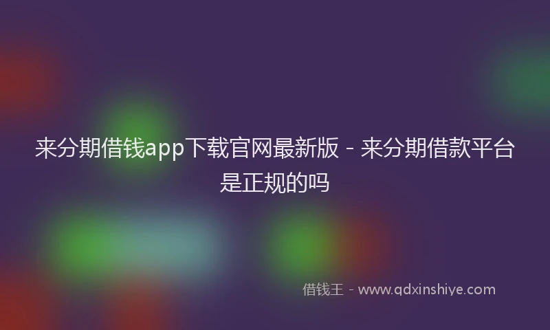 来分期借钱app下载官网最新版 - 来分期借款平台是正规的吗