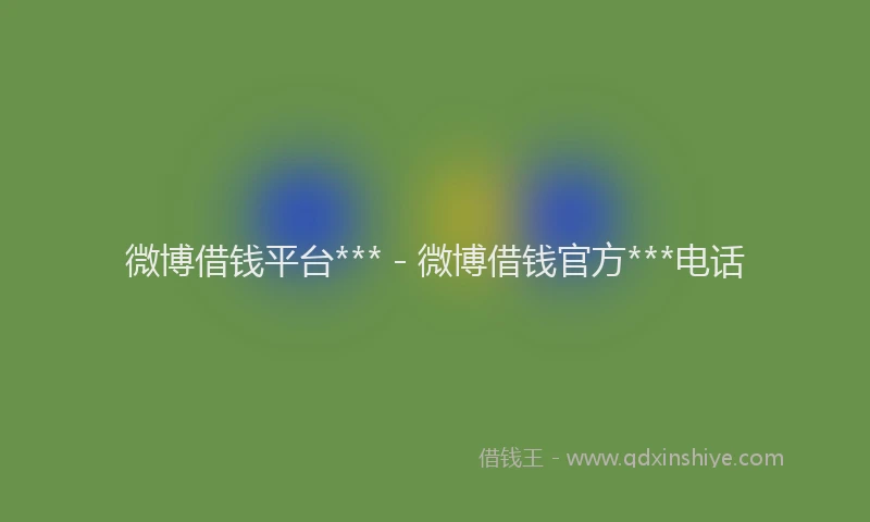 微博借钱平台*** - 微博借钱官方***电话