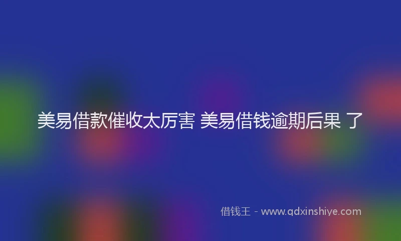 美易借款催收太厉害 美易借钱逾期后果 了
