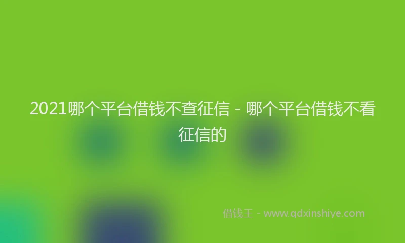 2021哪个平台借钱不查征信 - 哪个平台借钱不看征信的