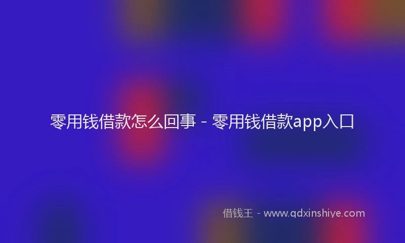 零用钱借款怎么回事 - 零用钱借款app入口