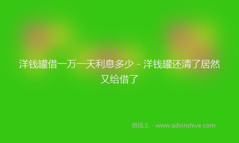 洋钱罐借一万一天利息多少 - 洋钱罐还清了居然又给借了