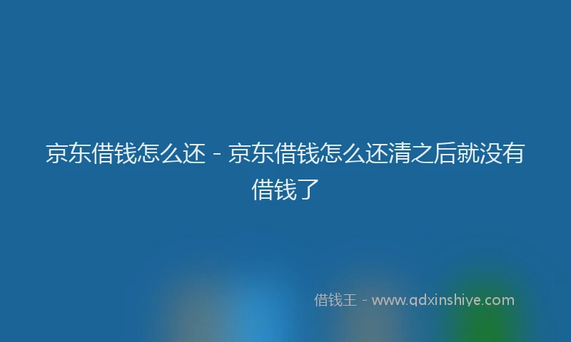 京东借钱怎么还 - 京东借钱怎么还清之后就没有借钱了