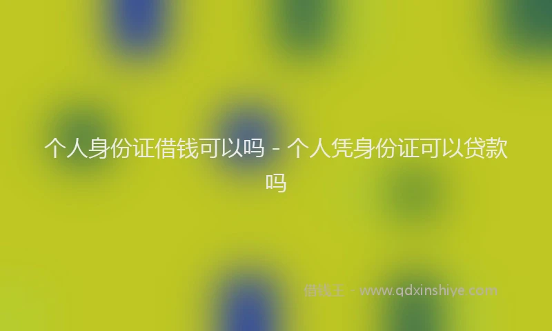个人身份证借钱可以吗 - 个人凭身份证可以贷款吗