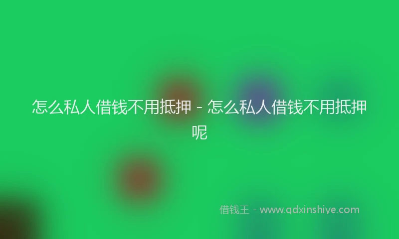 怎么私人借钱不用抵押 - 怎么私人借钱不用抵押呢