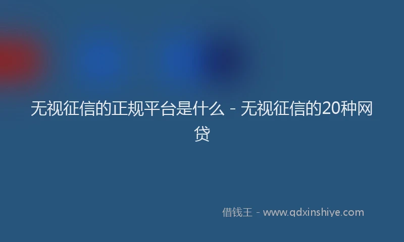 无视征信的正规平台是什么 - 无视征信的20种网贷