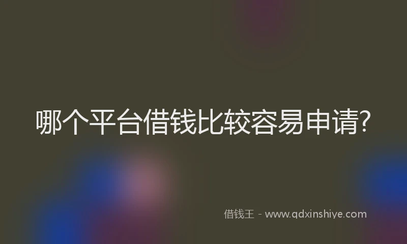哪个平台借钱比较容易申请?