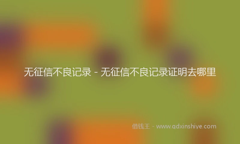 无征信不良记录 - 无征信不良记录证明去哪里