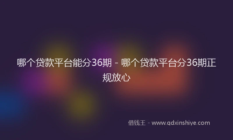 哪个贷款平台能分36期 - 哪个贷款平台分36期正规放心
