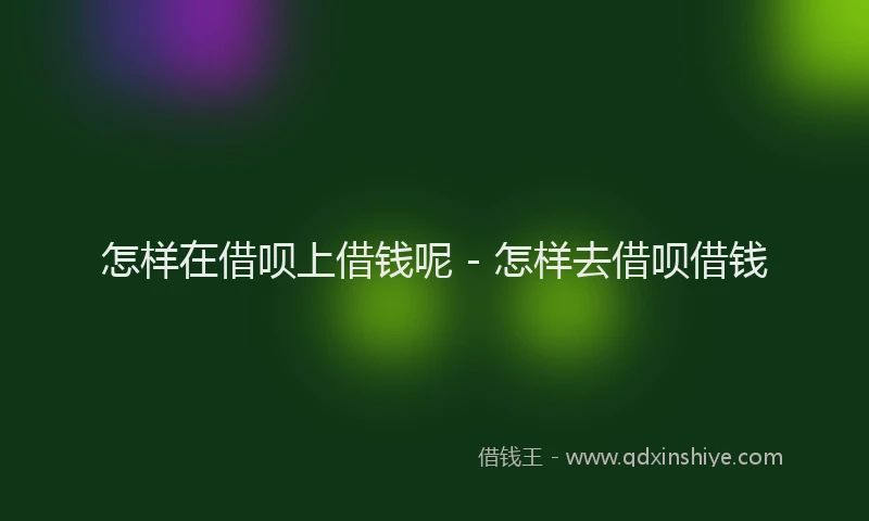 怎样在借呗上借钱呢 - 怎样去借呗借钱