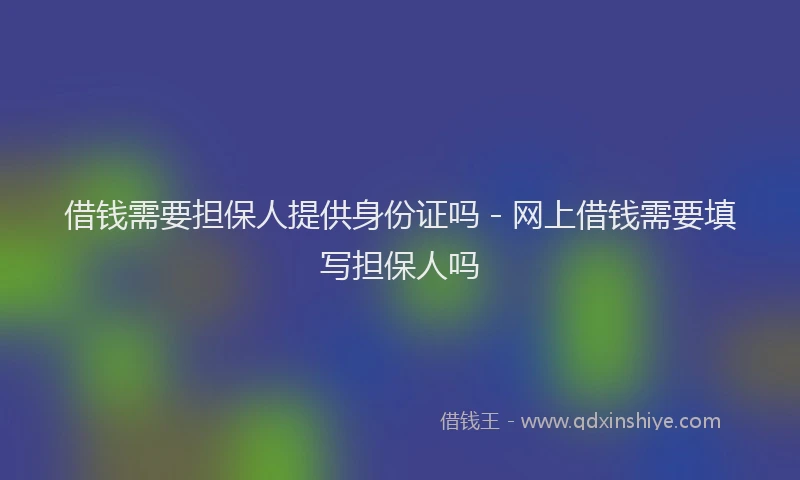 借钱需要担保人提供身份证吗 - 网上借钱需要填写担保人吗