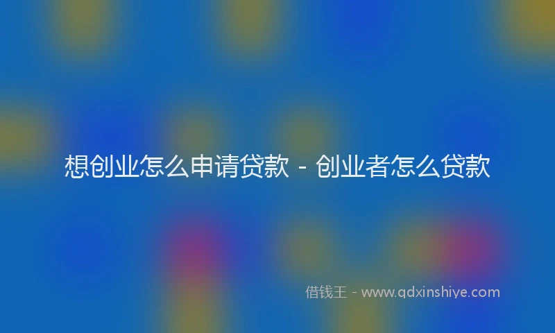 想创业怎么申请贷款 - 创业者怎么贷款