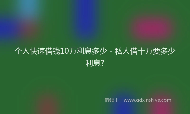 个人快速借钱10万利息多少 - 私人借十万要多少利息?