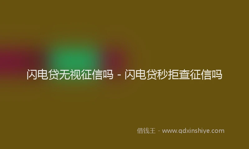 闪电贷无视征信吗 - 闪电贷秒拒查征信吗