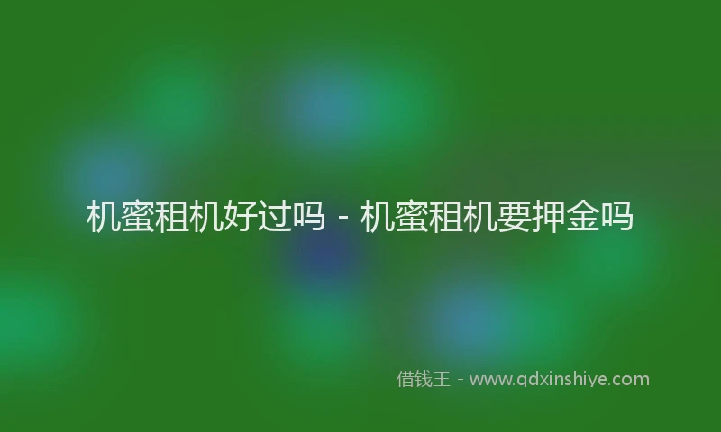 机蜜租机好过吗 - 机蜜租机要押金吗