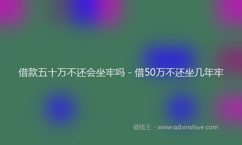 借款五十万不还会坐牢吗 - 借50万不还坐几年牢