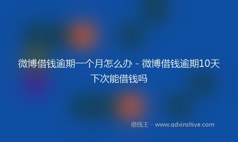 微博借钱逾期一个月怎么办 - 微博借钱逾期10天下次能借钱吗