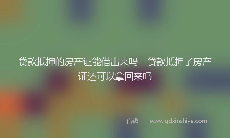 贷款抵押的房产证能借出来吗 - 贷款抵押了房产证还可以拿回来吗