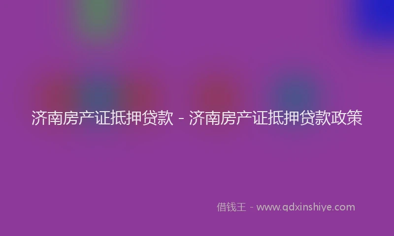 济南房产证抵押贷款 - 济南房产证抵押贷款政策