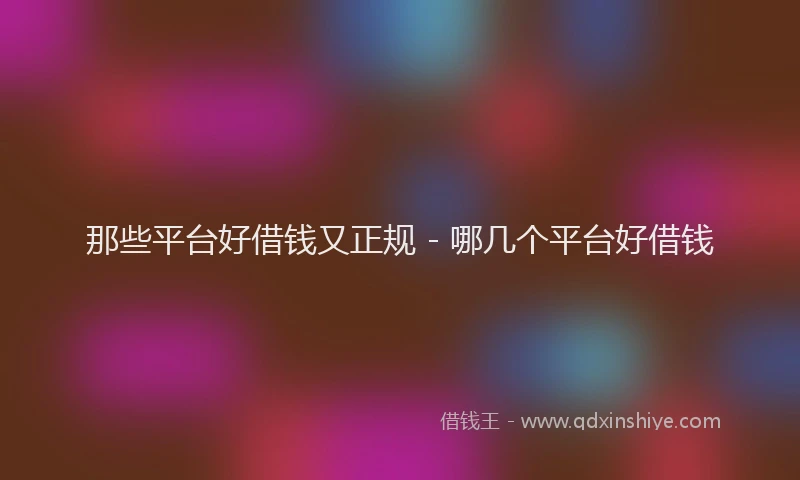 那些平台好借钱又正规 - 哪几个平台好借钱