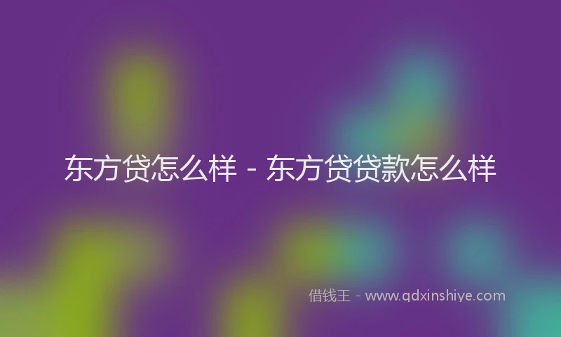 东方贷怎么样 - 东方贷贷款怎么样