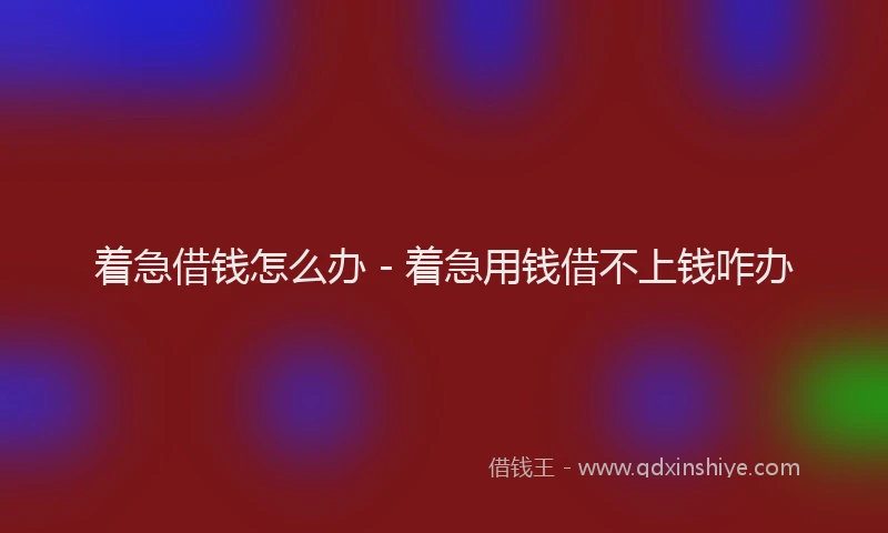 着急借钱怎么办 - 着急用钱借不上钱咋办