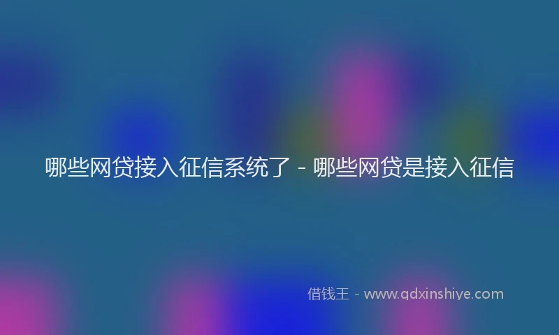 哪些网贷接入征信系统了 - 哪些网贷是接入征信