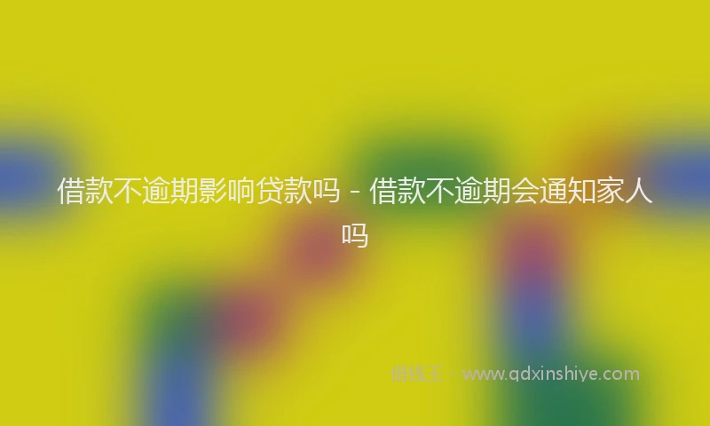 借款不逾期影响贷款吗 - 借款不逾期会通知家人吗