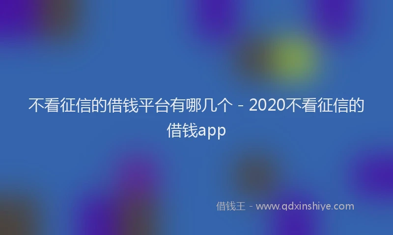 不看征信的借钱平台有哪几个 - 2020不看征信的借钱app